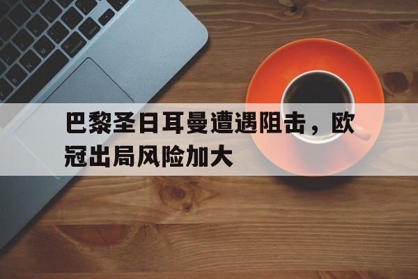 欧博官方服务-巴黎圣日耳曼遭遇阻击,欧冠出局风险加大了吗