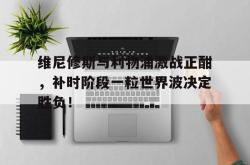 欧博中国官网维尼修斯与利物浦激战正酣，补时阶段一粒世界波决定胜负！的简单介绍